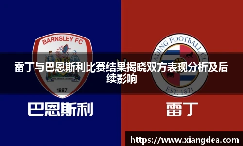 雷丁与巴恩斯利比赛结果揭晓双方表现分析及后续影响