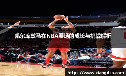 凯尔库兹马在NBA赛场的成长与挑战解析