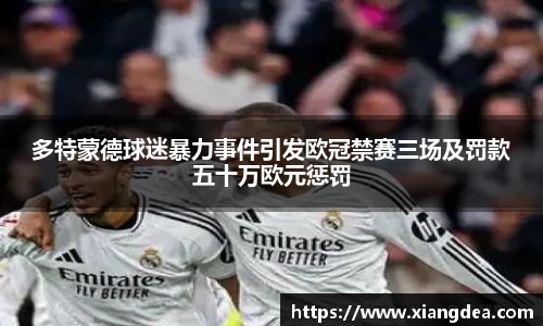 多特蒙德球迷暴力事件引发欧冠禁赛三场及罚款五十万欧元惩罚