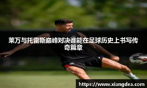 莱万与托雷斯巅峰对决谁能在足球历史上书写传奇篇章