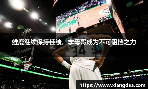 雄鹿继续保持佳绩，字母哥成为不可阻挡之力